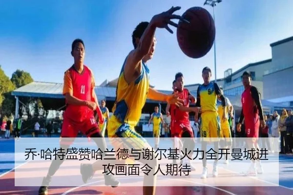 乔·哈特盛赞哈兰德与谢尔基火力全开曼城进攻画面令人期待