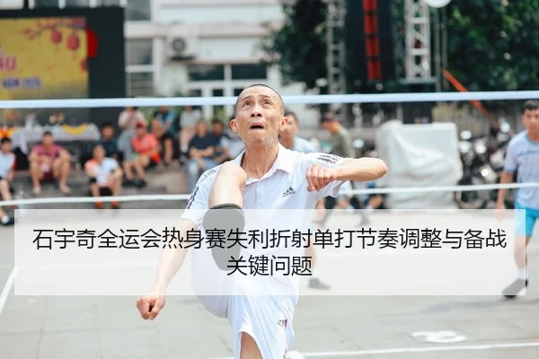 石宇奇全运会热身赛失利折射单打节奏调整与备战关键问题