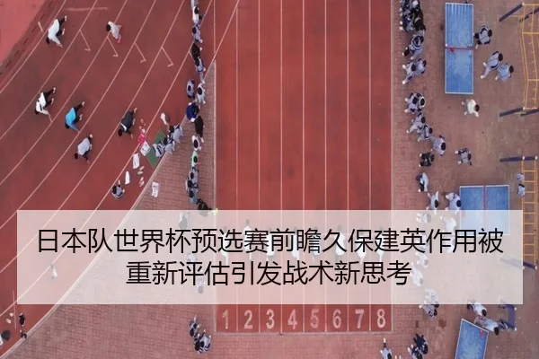 日本队世界杯预选赛前瞻久保建英作用被重新评估引发战术新思考