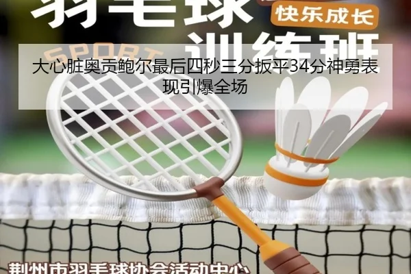 大心脏奥贡鲍尔最后四秒三分扳平34分神勇表现引爆全场